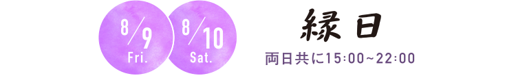 8/9 Fri. 8/10 Sat. 縁日 両日共に15:00～22:00