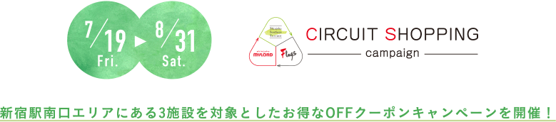 7/19 Fri. -8/31 Sat. CIRCUIT SHOPPING campaign 新宿南口エリアにある3施設を対象としたお得なOFFクーポンキャンペーンを開催！