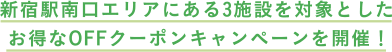 新宿南口エリアにある3施設を対象としたお得なOFFクーポンキャンペーンを開催！