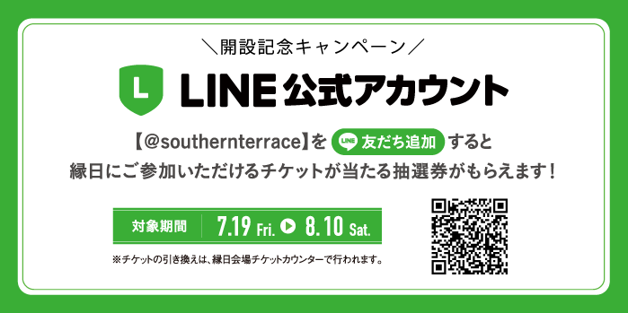 開設記念キャンペーン 【＠southernterrace】を友だち追加すると縁日にご参加いただけるチケットが当たる抽選券がもらえます！対象期間 7.19 Fri.から8.10 Sat. ※チケットの引き換えは、縁日会場チケットカウンターで行われます。